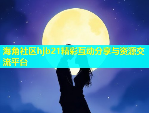 海角社区hjb21精彩互动分享与资源交流平台  第1张