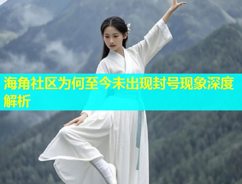 海角社区为何至今未出现封号现象深度解析  第1张