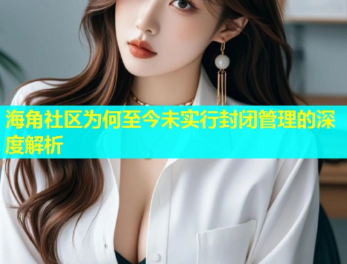 海角社区为何至今未实行封闭管理的深度解析  第1张