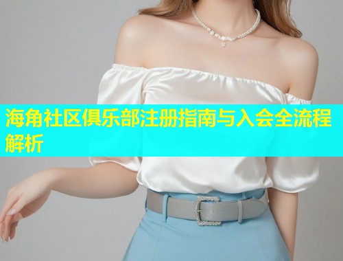 海角社区俱乐部注册指南与入会全流程解析  第1张