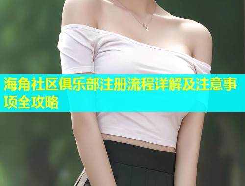 海角社区俱乐部注册流程详解及注意事项全攻略  第1张