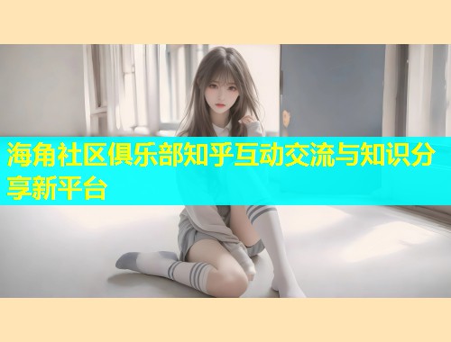 海角社区俱乐部知乎互动交流与知识分享新平台  第1张