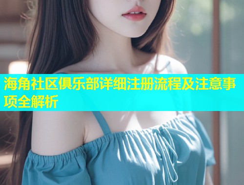 海角社区俱乐部详细注册流程及注意事项全解析  第1张
