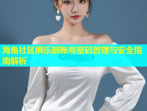 海角社区俱乐部账号密码管理与安全指南解析  第1张