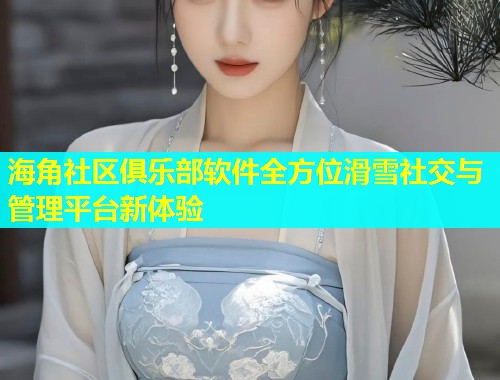 海角社区俱乐部软件全方位滑雪社交与管理平台新体验  第1张