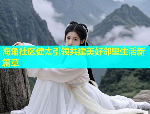 海角社区健太引领共建美好邻里生活新篇章  第1张