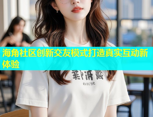 海角社区创新交友模式打造真实互动新体验  第2张