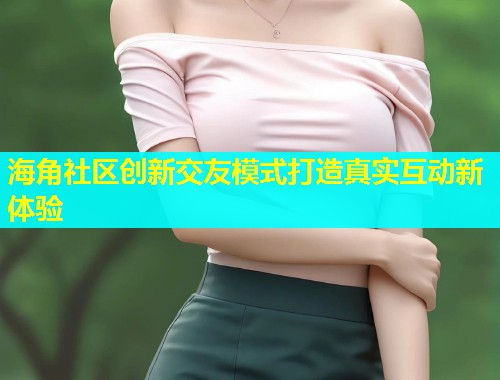 海角社区创新交友模式打造真实互动新体验  第1张