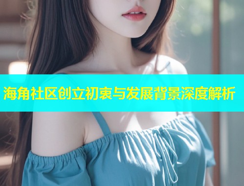 海角社区创立初衷与发展背景深度解析  第1张