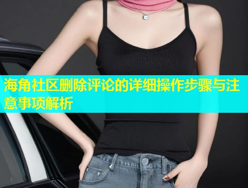 海角社区删除评论的详细操作步骤与注意事项解析  第1张