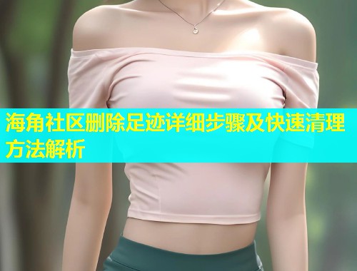 海角社区删除足迹详细步骤及快速清理方法解析  第2张