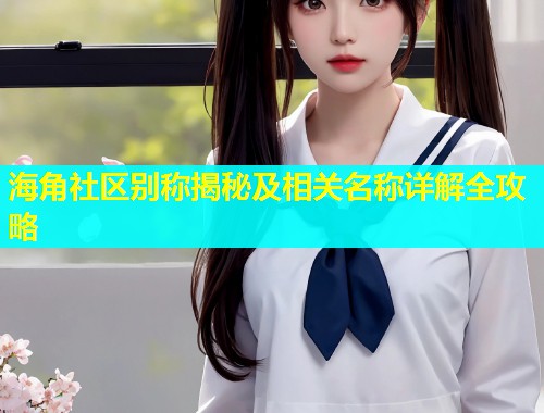 海角社区别称揭秘及相关名称详解全攻略  第1张