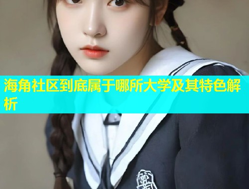 海角社区到底属于哪所大学及其特色解析  第1张