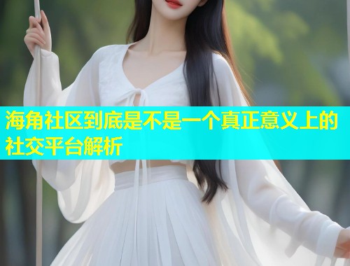 海角社区到底是不是一个真正意义上的社交平台解析  第1张