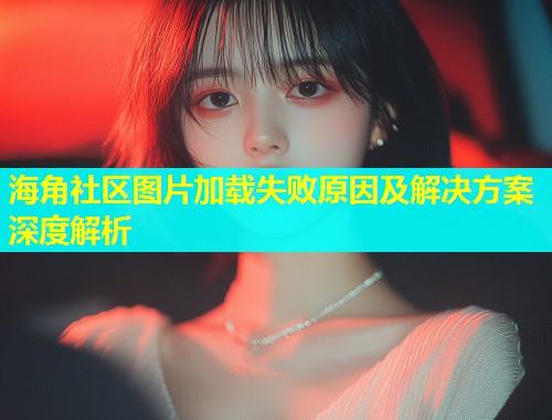 海角社区图片加载失败原因及解决方案深度解析  第1张