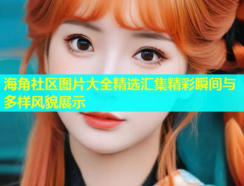海角社区图片大全精选汇集精彩瞬间与多样风貌展示  第2张
