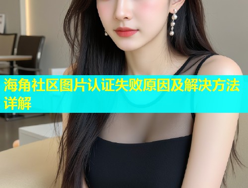 海角社区图片认证失败原因及解决方法详解  第1张