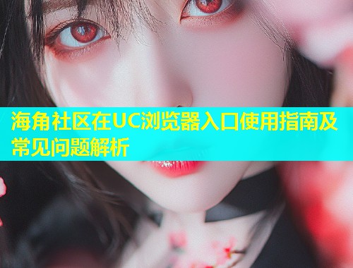 海角社区在UC浏览器入口使用指南及常见问题解析  第1张
