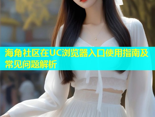 海角社区在UC浏览器入口使用指南及常见问题解析  第2张
