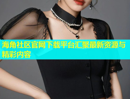 海角社区官网下载平台汇聚最新资源与精彩内容  第1张