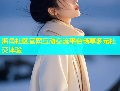 海角社区官网互动交流平台畅享多元社交体验  第1张