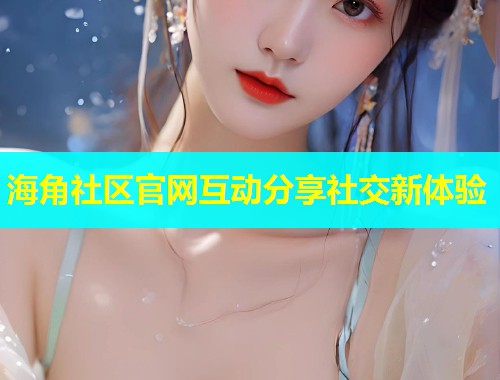 海角社区官网互动分享社交新体验  第1张