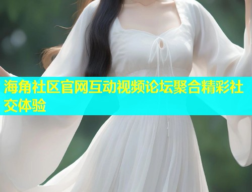 海角社区官网互动视频论坛聚合精彩社交体验  第2张