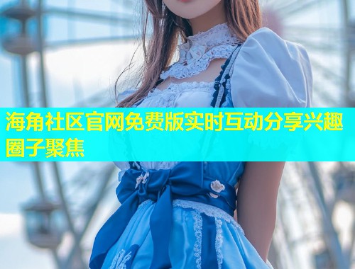 海角社区官网免费版实时互动分享兴趣圈子聚焦  第1张