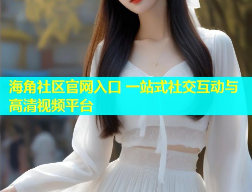 海角社区官网入口 一站式社交互动与高清视频平台  第1张