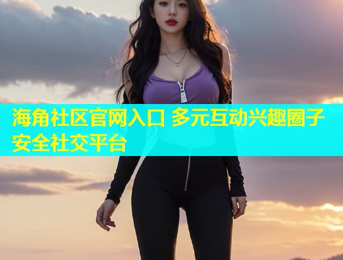 海角社区官网入口 多元互动兴趣圈子安全社交平台  第1张