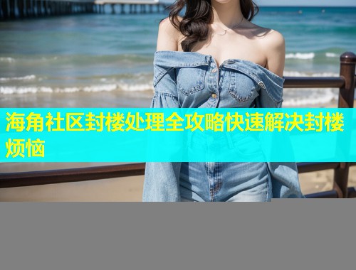 海角社区封楼处理全攻略快速解决封楼烦恼  第1张