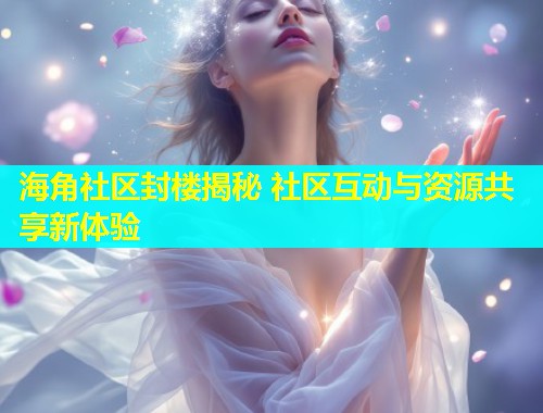 海角社区封楼揭秘 社区互动与资源共享新体验  第1张