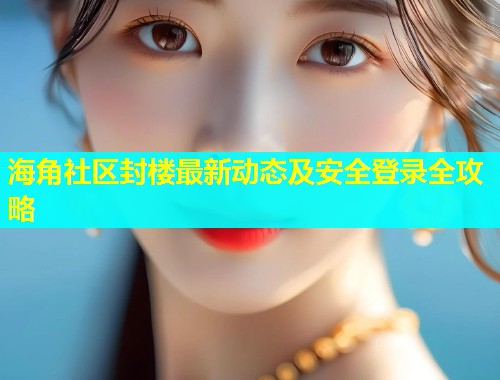 海角社区封楼最新动态及安全登录全攻略  第2张