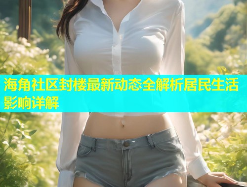 海角社区封楼最新动态全解析居民生活影响详解  第2张