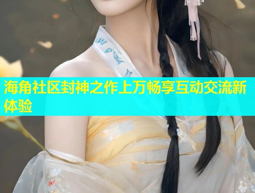 海角社区封神之作上万畅享互动交流新体验  第2张