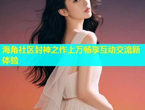 海角社区封神之作上万畅享互动交流新体验  第1张