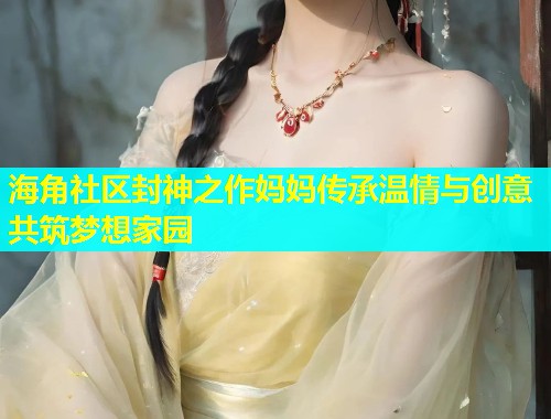 海角社区封神之作妈妈传承温情与创意共筑梦想家园  第1张