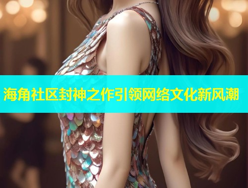 海角社区封神之作引领网络文化新风潮  第1张