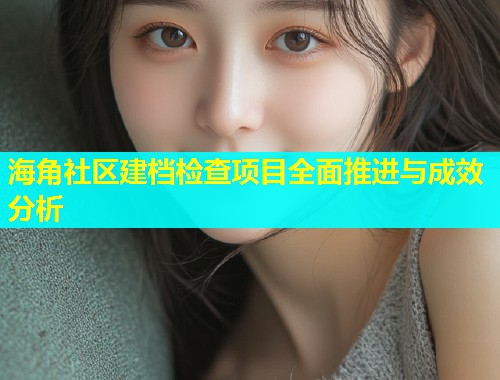 海角社区建档检查项目全面推进与成效分析  第1张