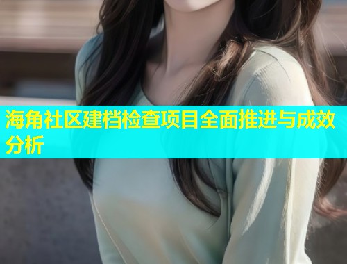 海角社区建档检查项目全面推进与成效分析  第2张