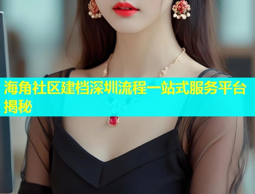 海角社区建档深圳流程一站式服务平台揭秘  第1张