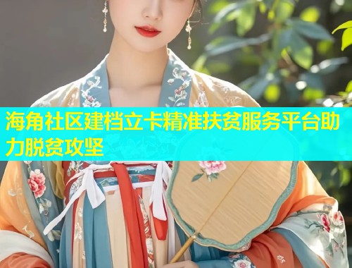 海角社区建档立卡精准扶贫服务平台助力脱贫攻坚  第2张