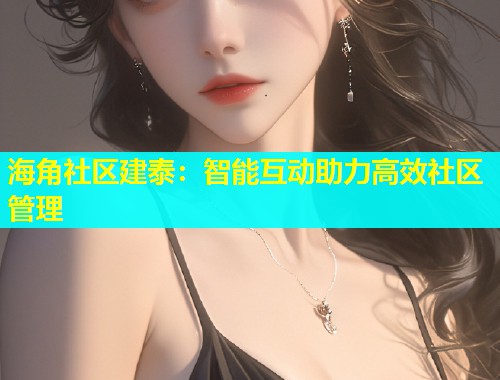海角社区建泰：智能互动助力高效社区管理  第1张
