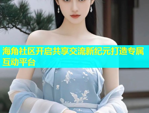 海角社区开启共享交流新纪元打造专属互动平台  第1张