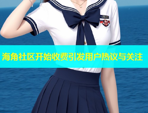 海角社区开始收费引发用户热议与关注  第1张