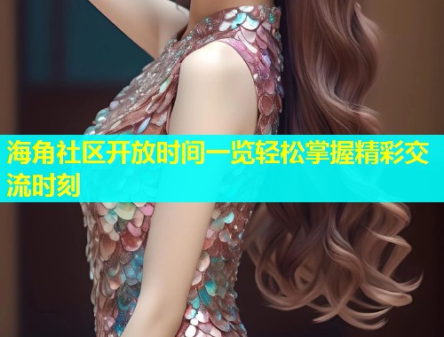 海角社区开放时间一览轻松掌握精彩交流时刻  第1张