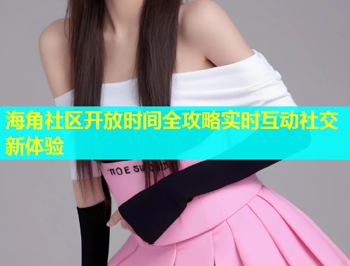 海角社区开放时间全攻略实时互动社交新体验  第1张