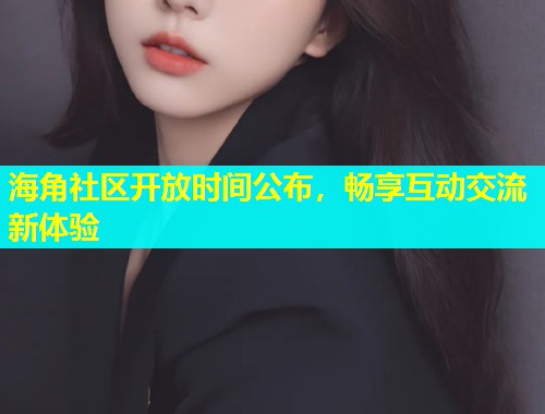 海角社区开放时间公布，畅享互动交流新体验  第1张