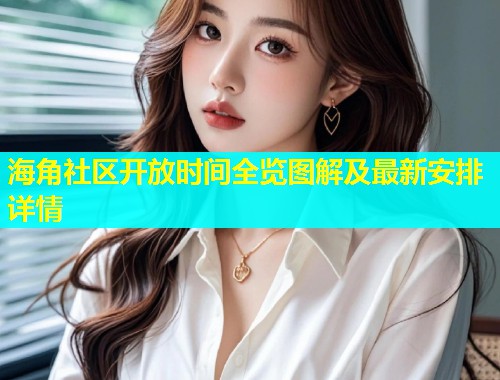 海角社区开放时间全览图解及最新安排详情  第1张