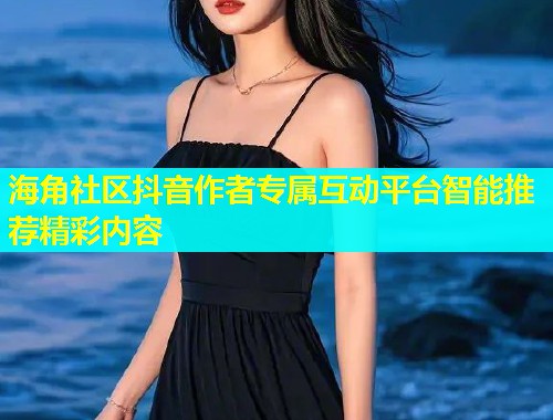 海角社区抖音作者专属互动平台智能推荐精彩内容  第2张